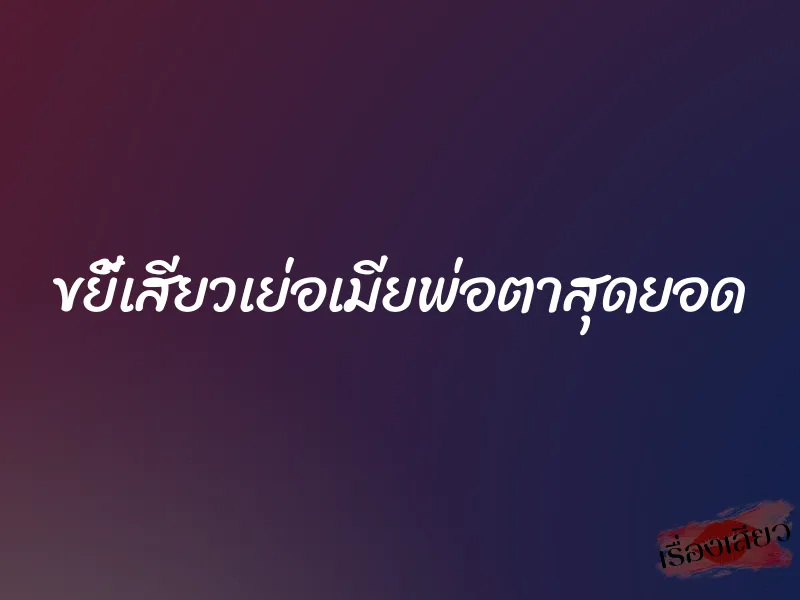 ขยี้เสียวเย่อเมียพ่อตาสุดยอด 1 ขยี้เสียวเย่อเมียพ่อตาสุดยอด