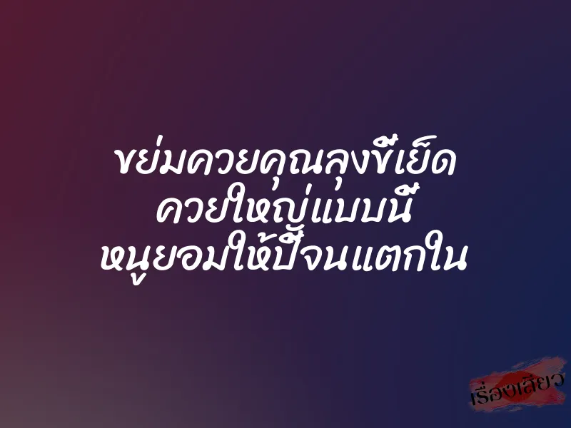 ขย่มควยคุณลุงขี้เย็ด ควยใหญ่แบบนี้ หนูยอมให้ปี้จนแตกใน 1 ขย่มควยคุณลุงขี้เย็ด ควยใหญ่แบบนี้ หนูยอมให้ปี้จนแตกใน