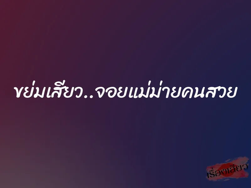 ขย่มเสียว..จอยแม่ม่ายคนสวย 1 ขย่มเสียว..จอยแม่ม่ายคนสวย