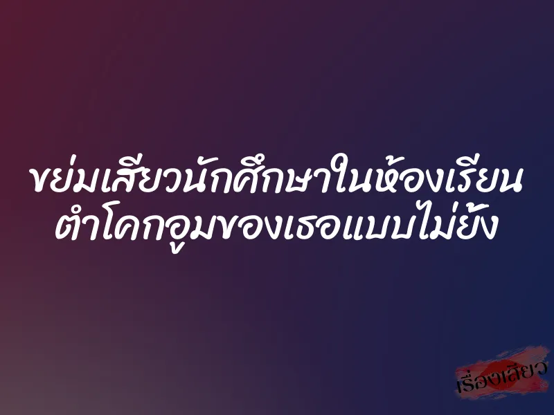 ขย่มเสียวนักศึกษาในห้องเรียน ตำโคกอูมของเธอแบบไม่ยั้ง 1 ขย่มเสียวนักศึกษาในห้องเรียน ตำโคกอูมของเธอแบบไม่ยั้ง