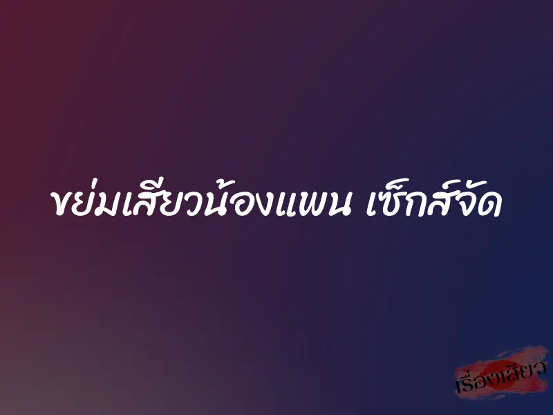 ขย่มเสียวน้องแพน เซ็กส์จัด 1 ขย่มเสียวน้องแพน เซ็กส์จัด