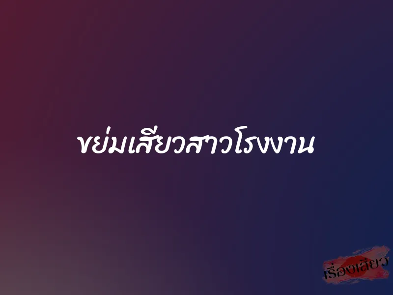 ขย่มเสียวสาวโรงงาน 1 ขย่มเสียวสาวโรงงาน