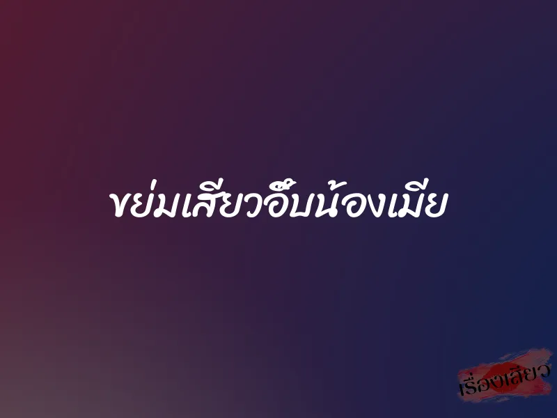 ขย่มเสียวอึ๊บน้องเมีย 7 ขย่มเสียวอึ๊บน้องเมีย