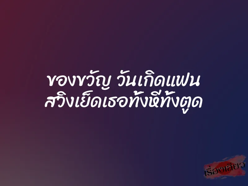 ของขวัญ วันเกิดแฟน สวิงเย็ดเธอทั้งหีทั้งตูด 4 ของขวัญ วันเกิดแฟน สวิงเย็ดเธอทั้งหีทั้งตูด