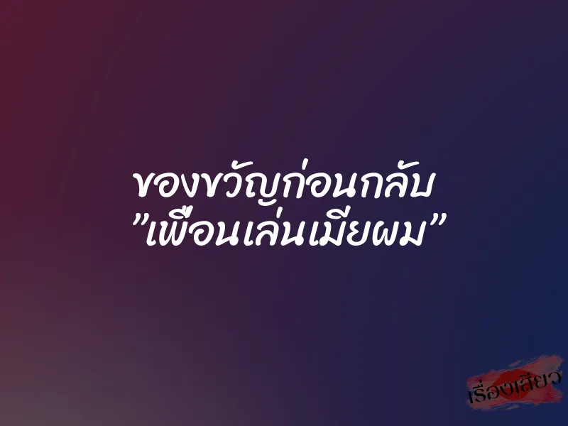 ของขวัญก่อนกลับ ”เพื่อนเล่นเมียผม” 6 ของขวัญก่อนกลับ ”เพื่อนเล่นเมียผม”