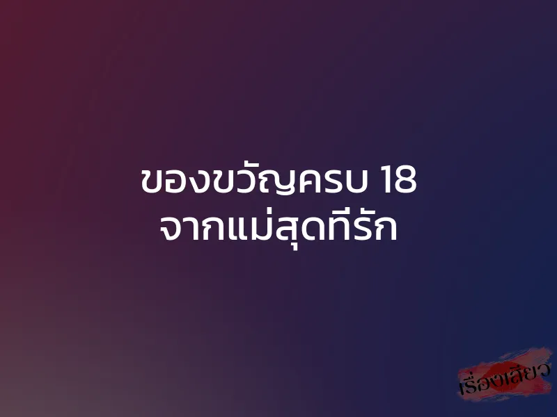 ของขวัญครบ 18 จากแม่สุดที่รัก 1 ของขวัญครบ 18 จากแม่สุดที่รัก