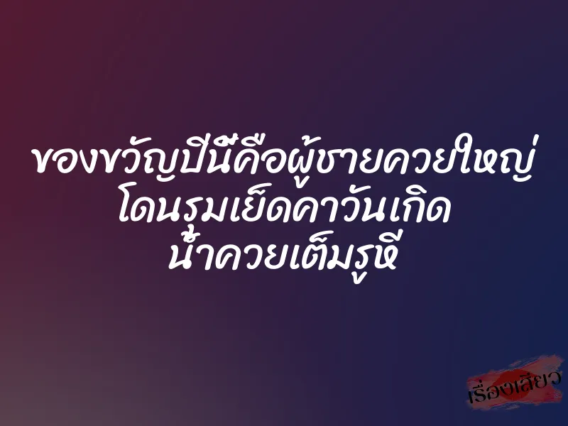 ของขวัญปีนี้คือผู้ชายควยใหญ่ โดนรุมเย็ดคาวันเกิด น้ำควยเต็มรูหี 1 ของขวัญปีนี้คือผู้ชายควยใหญ่ โดนรุมเย็ดคาวันเกิด น้ำควยเต็มรูหี