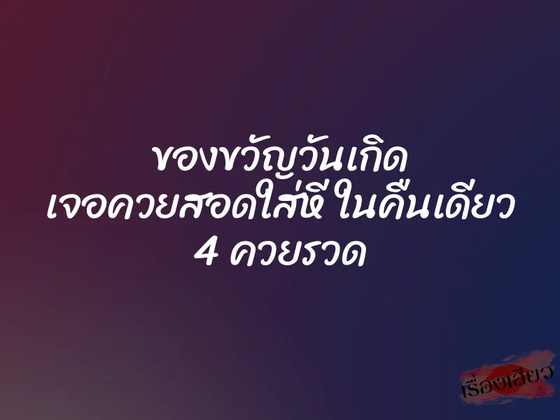 ของขวัญวันเกิด เจอควยสอดใส่หี ในคืนเดียว 4 ควยรวด 8 ของขวัญวันเกิด เจอควยสอดใส่หี ในคืนเดียว 4 ควยรวด
