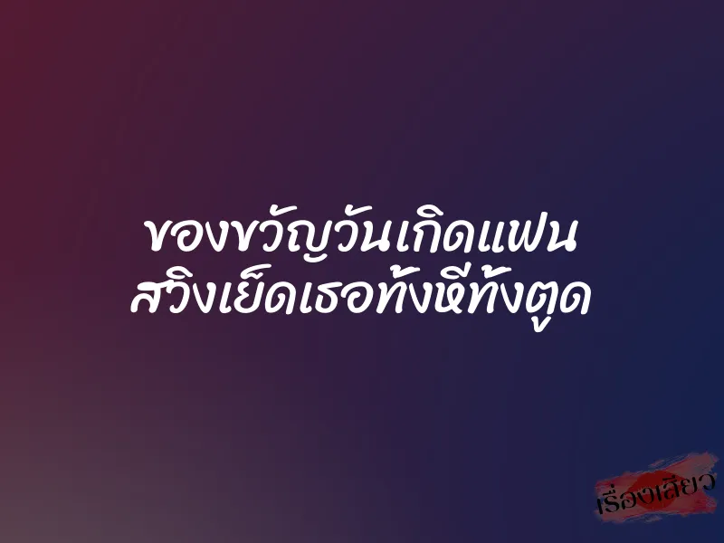 ของขวัญวันเกิดแฟน สวิงเย็ดเธอทั้งหีทั้งตูด 1 ของขวัญวันเกิดแฟน สวิงเย็ดเธอทั้งหีทั้งตูด