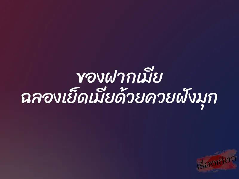 ของฝากเมีย ฉลองเย็ดเมียด้วยควยฝังมุก 1 ของฝากเมีย ฉลองเย็ดเมียด้วยควยฝังมุก