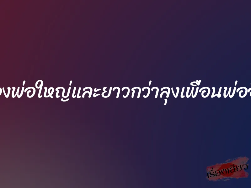 ของพ่อใหญ่และยาวกว่าลุงเพื่อนพ่ออีก 1 ของพ่อใหญ่และยาวกว่าลุงเพื่อนพ่ออีก