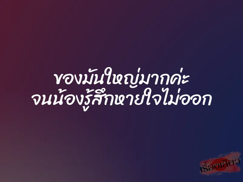 ของมันใหญ่มากค่ะ จนน้องรู้สึกหายใจไม่ออก 1 ของมันใหญ่มากค่ะ จนน้องรู้สึกหายใจไม่ออก