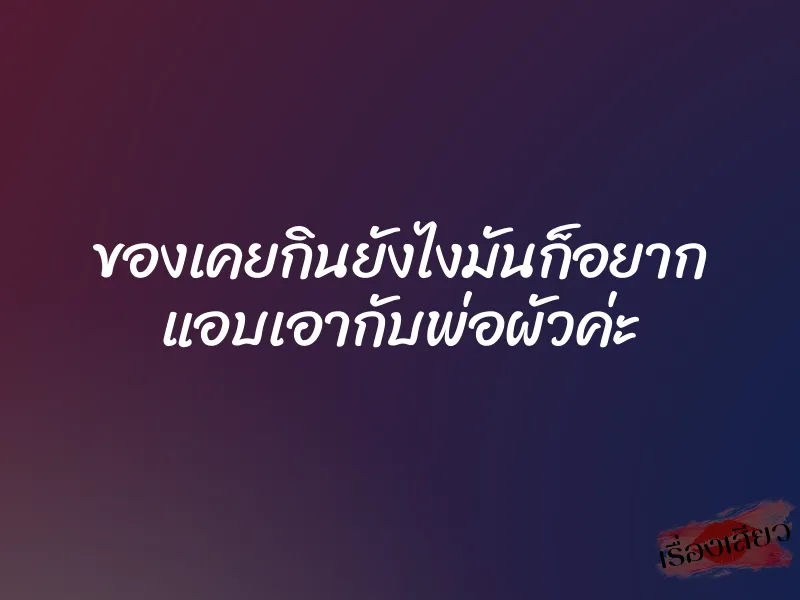 ของเคยกินยังไงมันก็อยาก แอบเอากับพ่อผัวค่ะ 1 ของเคยกินยังไงมันก็อยาก แอบเอากับพ่อผัวค่ะ