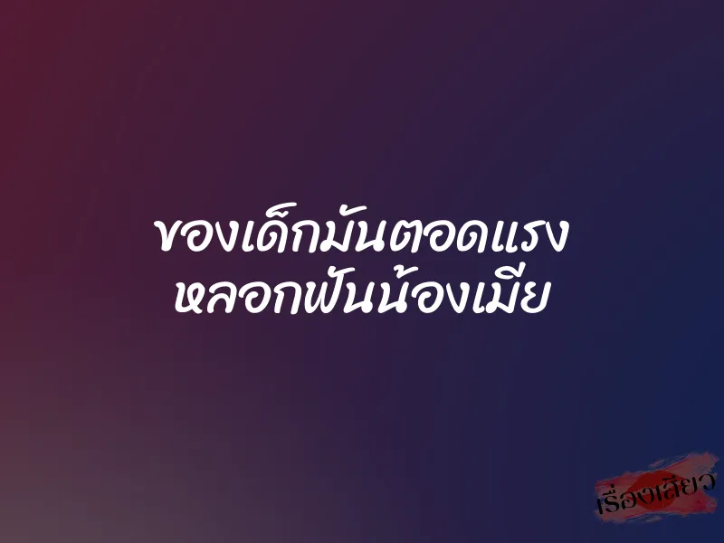 ของเด็กมันตอดแรง หลอกฟันน้องเมีย 1 ของเด็กมันตอดแรง หลอกฟันน้องเมีย