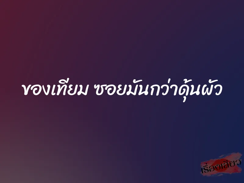 ของเทียม ซอยมันกว่าดุ้นผัว 1 ของเทียม ซอยมันกว่าดุ้นผัว