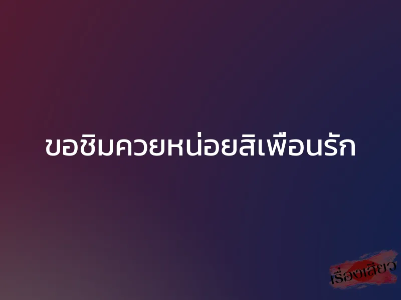 ขอชิมควยหน่อยสิเพื่อนรัก 1 ขอชิมควยหน่อยสิเพื่อนรัก