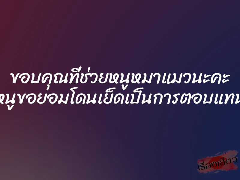 ขอบคุณที่ช่วยหนูหมาแมวนะคะ หนูขอยอมโดนเย็ดเป็นการตอบแทน 1 ขอบคุณที่ช่วยหนูหมาแมวนะคะ หนูขอยอมโดนเย็ดเป็นการตอบแทน