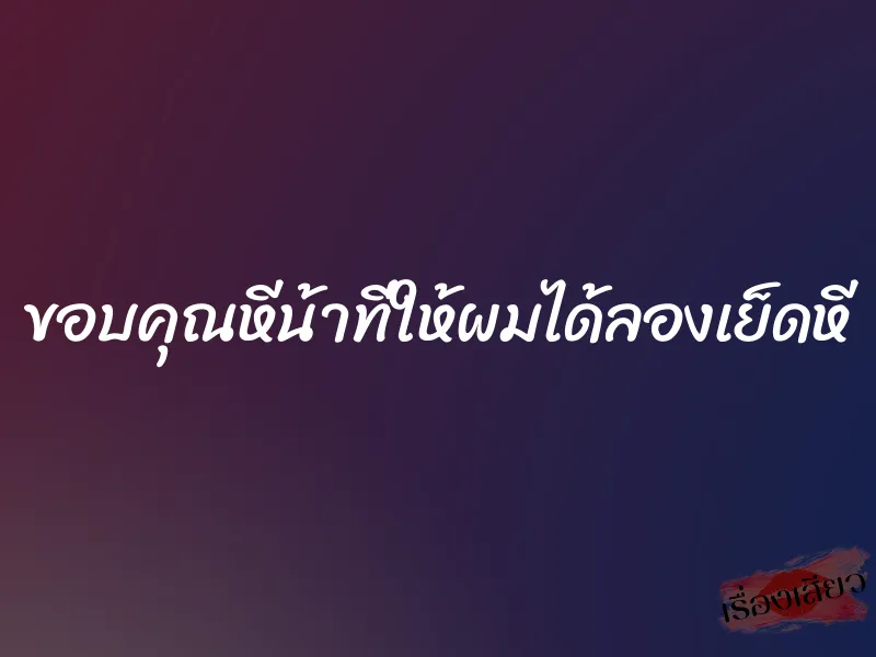 ขอบคุณหีน้าที่ให้ผมได้ลองเย็ดหี 4 ขอบคุณหีน้าที่ให้ผมได้ลองเย็ดหี