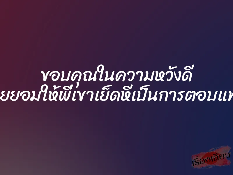 ขอบคุณในความหวังดี เลยยอมให้พี่เขาเย็ดหีเป็นการตอบแทน 1 ขอบคุณในความหวังดี เลยยอมให้พี่เขาเย็ดหีเป็นการตอบแทน