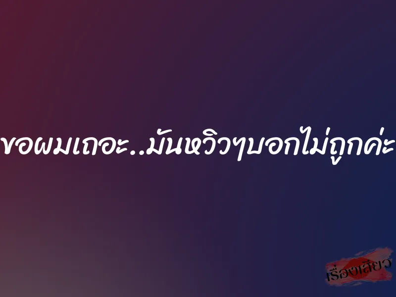 ขอผมเถอะ..มันหวิวๆบอกไม่ถูกค่ะ 1 ขอผมเถอะ..มันหวิวๆบอกไม่ถูกค่ะ