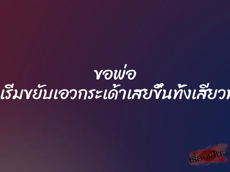 ขอพ่อ ”พ่อหนูเริ่มขยับเอวกระเด้าเสยขึ้นทั้งเสียวทั้งแสบ” 1 ขอพ่อ ”พ่อหนูเริ่มขยับเอวกระเด้าเสยขึ้นทั้งเสียวทั้งแสบ”