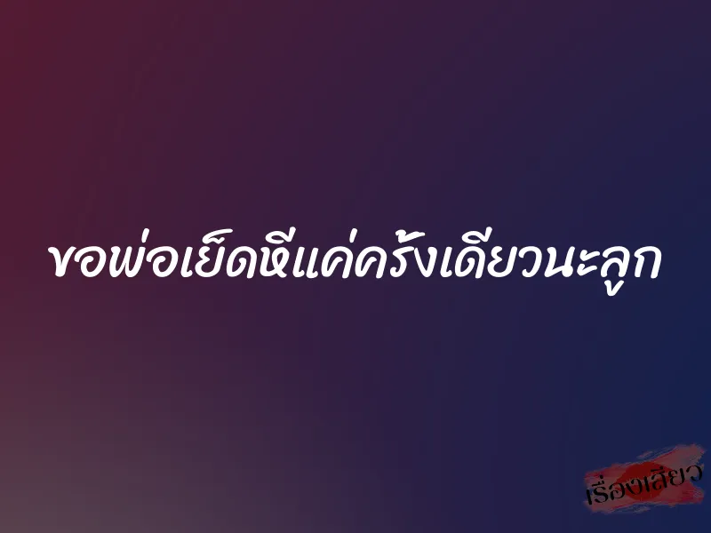 ขอพ่อเย็ดหีแค่ครั้งเดียวนะลูก 1 ขอพ่อเย็ดหีแค่ครั้งเดียวนะลูก