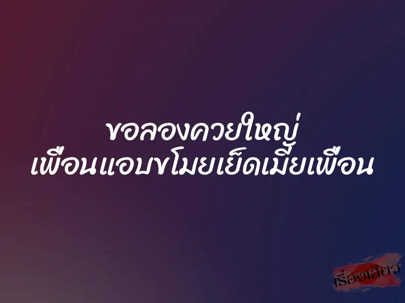 ขอลองควยใหญ่ เพื่อนแอบขโมยเย็ดเมียเพื่อน 7 ขอลองควยใหญ่ เพื่อนแอบขโมยเย็ดเมียเพื่อน