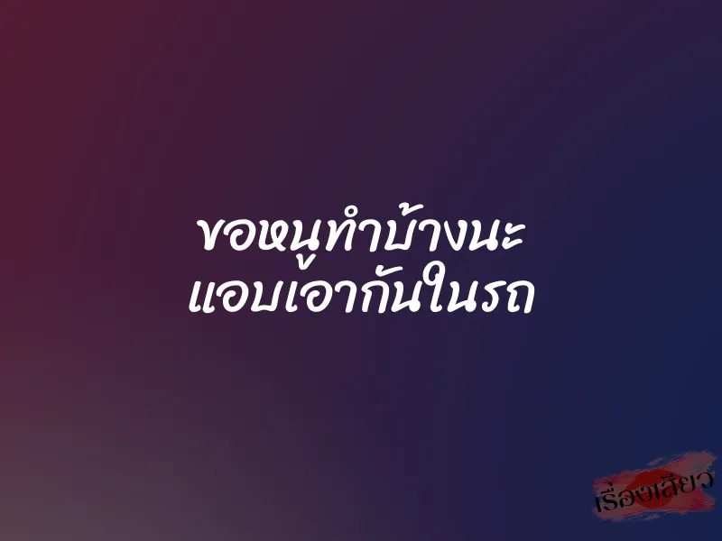 ขอหนูทำบ้างนะ แอบเอากันในรถ 1 ขอหนูทำบ้างนะ แอบเอากันในรถ