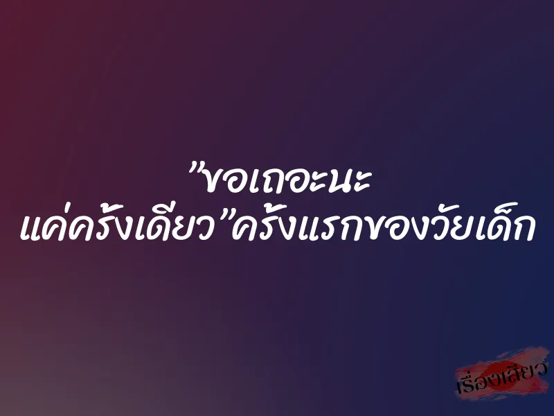 ”ขอเถอะนะ แค่ครั้งเดียว”ครั้งแรกของวัยเด็ก 1 ”ขอเถอะนะ แค่ครั้งเดียว”ครั้งแรกของวัยเด็ก