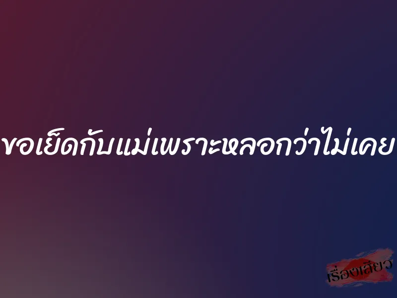 ขอเย็ดกับแม่เพราะหลอกว่าไม่เคย 1 ขอเย็ดกับแม่เพราะหลอกว่าไม่เคย
