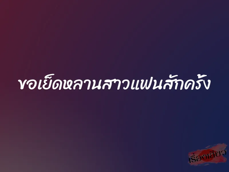 ขอเย็ดหลานสาวแฟนสักครั้ง 1 ขอเย็ดหลานสาวแฟนสักครั้ง