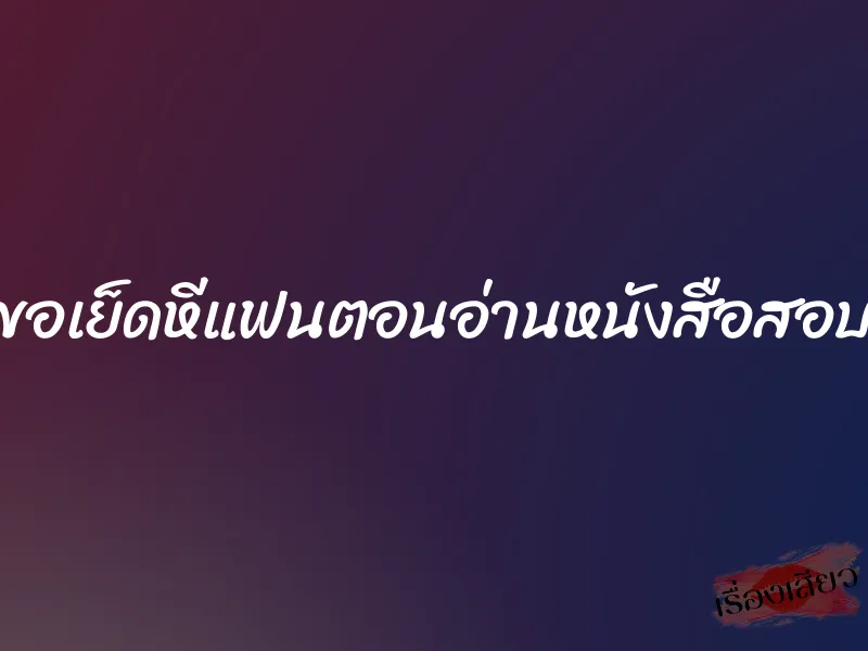 ขอเย็ดหีแฟนตอนอ่านหนังสือสอบ 1 ขอเย็ดหีแฟนตอนอ่านหนังสือสอบ