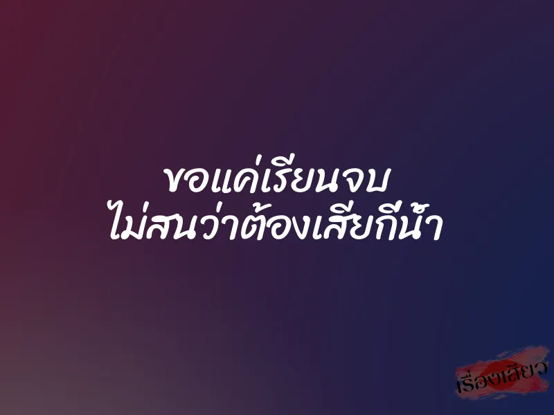 ขอแค่เรียนจบ ไม่สนว่าต้องเสียกี่น้ำ 1 ขอแค่เรียนจบ ไม่สนว่าต้องเสียกี่น้ำ