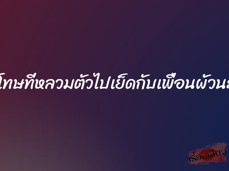 ขอโทษที่หลวมตัวไปเย็ดกับเพื่อนผัวนะคะ 1 ขอโทษที่หลวมตัวไปเย็ดกับเพื่อนผัวนะคะ