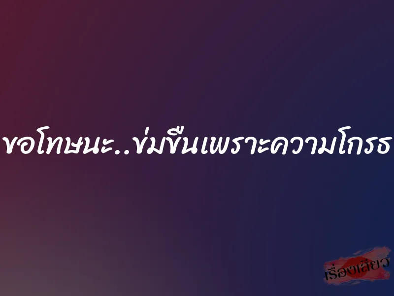 ขอโทษนะ..ข่มขืนเพราะความโกรธ 3 ขอโทษนะ..ข่มขืนเพราะความโกรธ