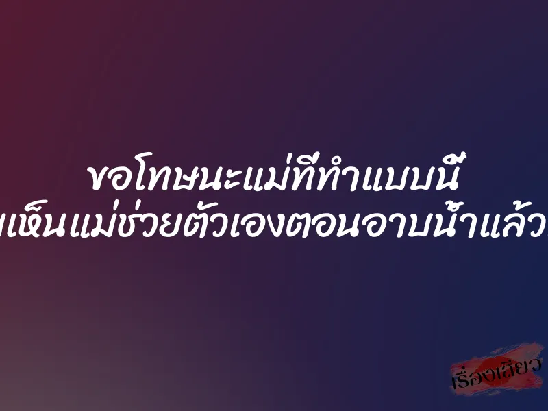 ขอโทษนะแม่ที่ทำแบบนี้ เพราะผมเห็นแม่ช่วยตัวเองตอนอาบน้ำแล้วทนไม่ไหว 1 ขอโทษนะแม่ที่ทำแบบนี้ เพราะผมเห็นแม่ช่วยตัวเองตอนอาบน้ำแล้วทนไม่ไหว