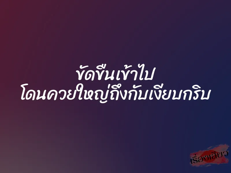 ขัดขืนเข้าไป โดนควยใหญ่ถึงกับเงียบกริบ 1 ขัดขืนเข้าไป โดนควยใหญ่ถึงกับเงียบกริบ
