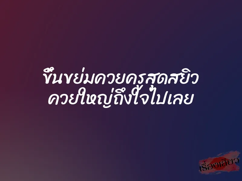 ขึ้นขย่มควยครูสุดสยิว ควยใหญ่ถึงใจไปเลย 1 ขึ้นขย่มควยครูสุดสยิว ควยใหญ่ถึงใจไปเลย
