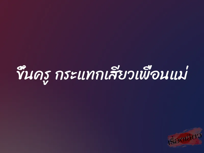 ขึ้นครู กระแทกเสียวเพื่อนแม่ 1 ขึ้นครู กระแทกเสียวเพื่อนแม่