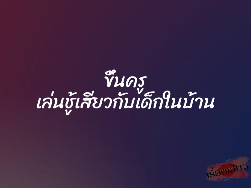 ขึ้นครู เล่นชู้เสียวกับเด็กในบ้าน 7 ขึ้นครู เล่นชู้เสียวกับเด็กในบ้าน