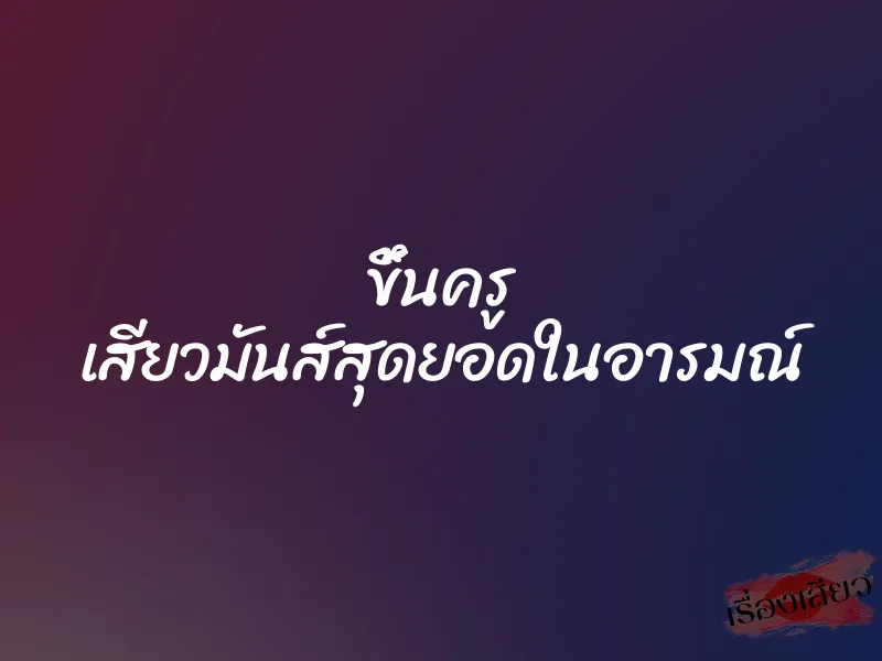 ขึ้นครู เสียวมันส์สุดยอดในอารมณ์ 1 ขึ้นครู เสียวมันส์สุดยอดในอารมณ์