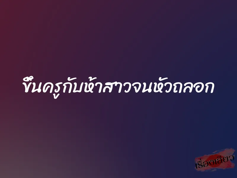 ขึ้นครูกับห้าสาวจนหัวถลอก 1 ขึ้นครูกับห้าสาวจนหัวถลอก
