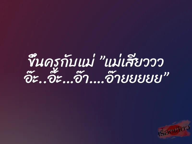 ขึ้นครูกับแม่ ”แม่เสียววว อ๊ะ..อ๊ะ…อ๊า….อ๊ายยยยย” 2 ขึ้นครูกับแม่ ”แม่เสียววว อ๊ะ..อ๊ะ…อ๊า….อ๊ายยยยย”