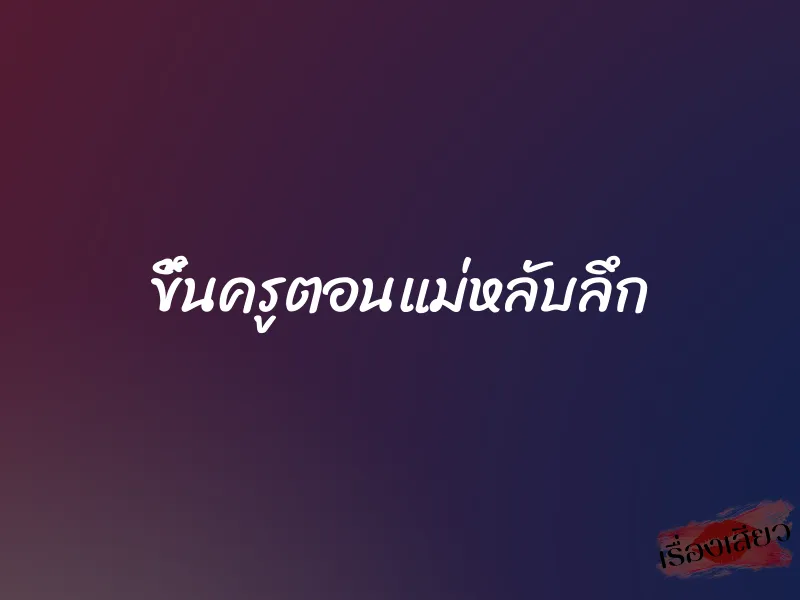 ขึ้นครูตอนแม่หลับลึก 1 ขึ้นครูตอนแม่หลับลึก