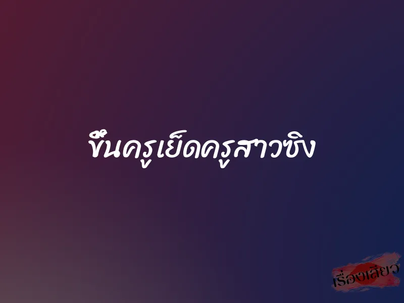 ขึ้นครูเย็ดครูสาวซิง 1 ขึ้นครูเย็ดครูสาวซิง