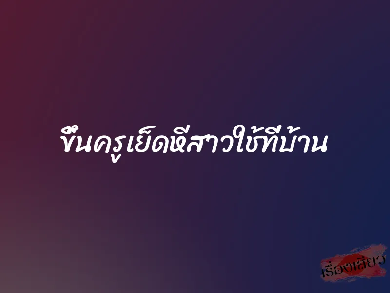 ขึ้นครูเย็ดหีสาวใช้ที่บ้าน 1 ขึ้นครูเย็ดหีสาวใช้ที่บ้าน