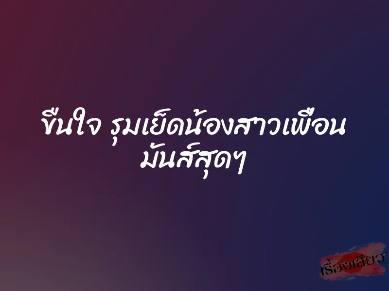 ขืนใจ รุมเย็ดน้องสาวเพื่อน มันส์สุดๆ 2 ขืนใจ รุมเย็ดน้องสาวเพื่อน มันส์สุดๆ