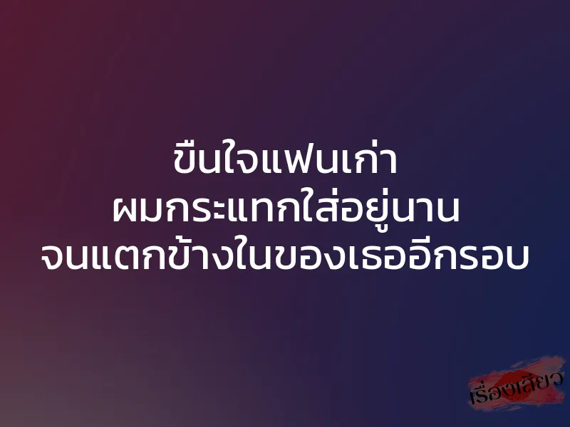 ขืนใจแฟนเก่า ผมกระแทกใส่อยู่นาน จนแตกข้างในของเธออีกรอบ 1 ขืนใจแฟนเก่า ผมกระแทกใส่อยู่นาน จนแตกข้างในของเธออีกรอบ