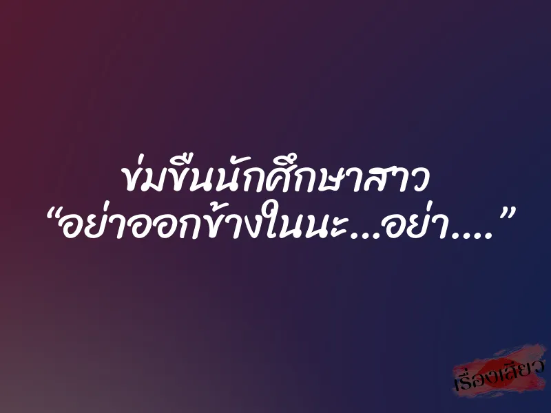 ข่มขืนนักศึกษาสาว “อย่าออกข้างในนะ…อย่า….” 1 ข่มขืนนักศึกษาสาว “อย่าออกข้างในนะ…อย่า….”