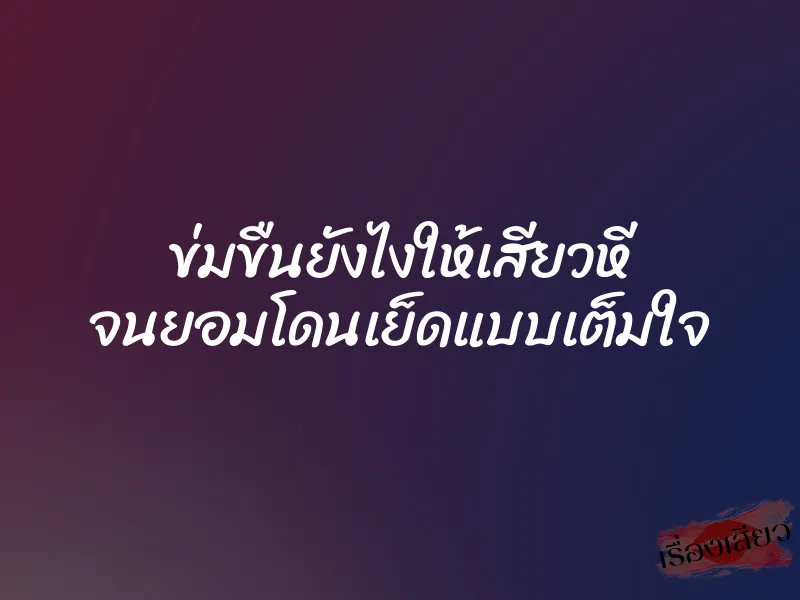 ข่มขืนยังไงให้เสียวหี จนยอมโดนเย็ดแบบเต็มใจ 1 ข่มขืนยังไงให้เสียวหี จนยอมโดนเย็ดแบบเต็มใจ